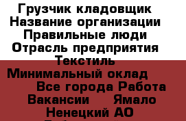 Грузчик-кладовщик › Название организации ­ Правильные люди › Отрасль предприятия ­ Текстиль › Минимальный оклад ­ 26 000 - Все города Работа » Вакансии   . Ямало-Ненецкий АО,Губкинский г.